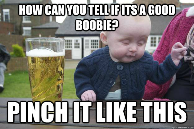 how can you tell if its a good boobie pinch it like this - Drunk Baby
