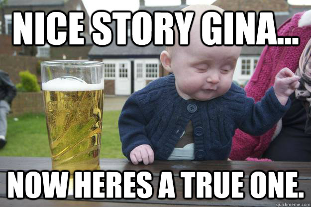 nice story gina now heres a true one - Drunk Baby