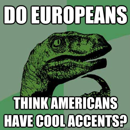 do europeans think americans have cool accents - Philosoraptor