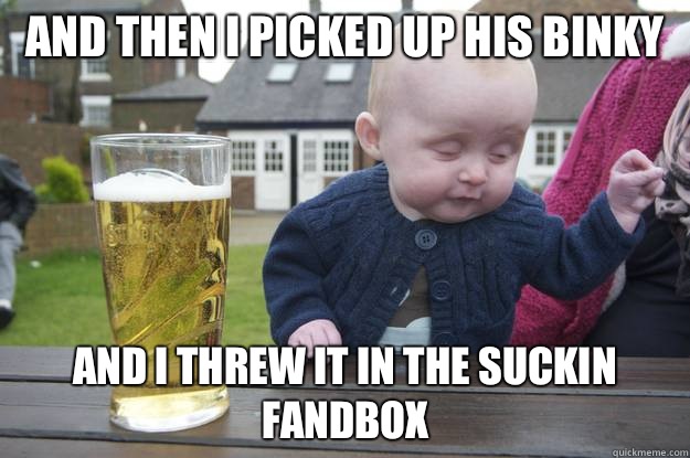 And then I picked up his binky And threw it in the suckin fa - Drunk Baby