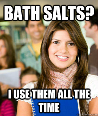 bath salts i use them all the time - Sheltered College Freshman