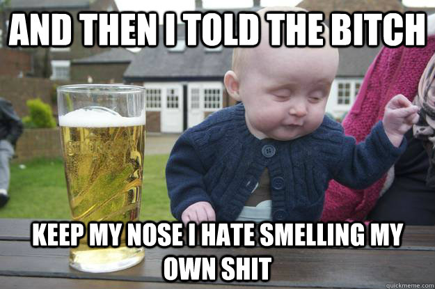 and then i told the bitch keep my nose i hate smelling my ow - Drunk Baby