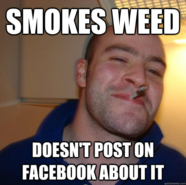 smokes weed doesnt post on facebook about it - Good Guy Greg