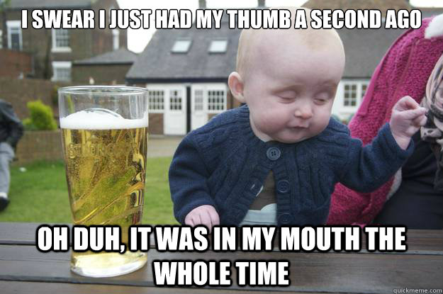 i swear i just had my thumb a second ago oh duh it was in m - Drunk Baby