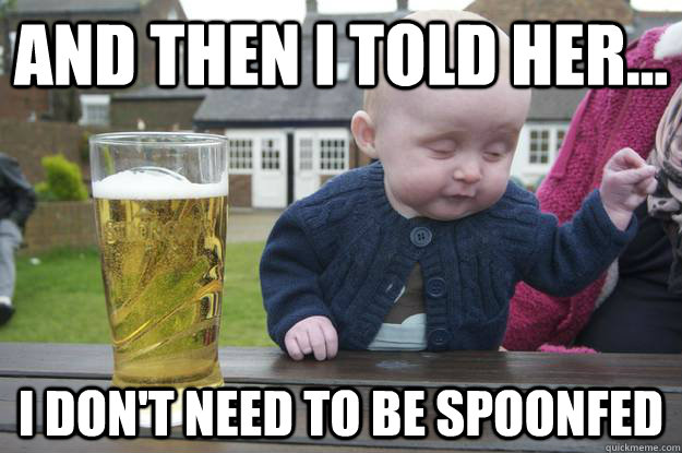 and then i told her i dont need to be spoonfed - Drunk Baby