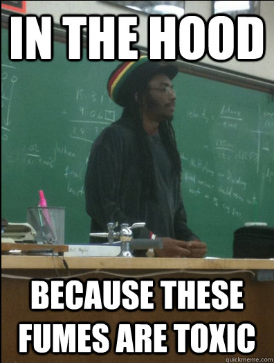 in the hood because these fumes are toxic - Rasta Science Teacher