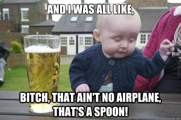 and i was all like bitch that aint no airplane thats a - Drunk Baby