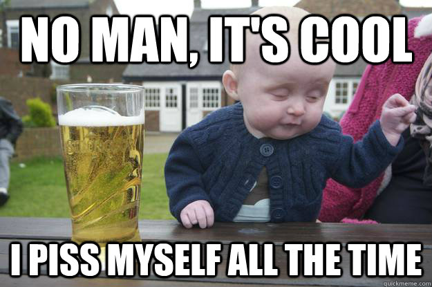 no man its cool i piss myself all the time - Drunk Baby
