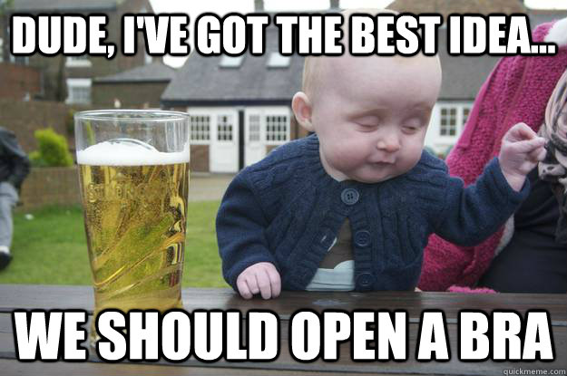 dude ive got the best idea we should open a bra - Drunk Baby