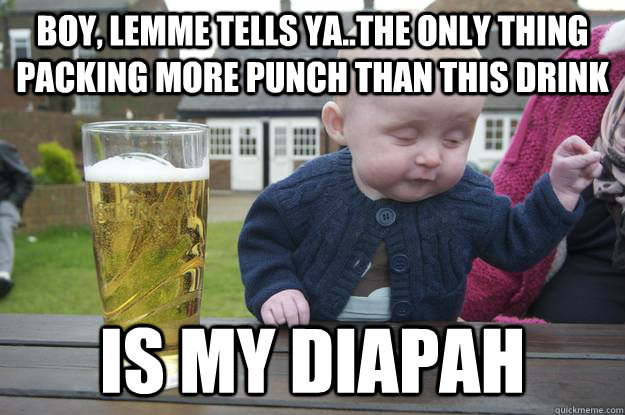 boy lemme tells yathe only thing packing more punch than - Drunk Baby