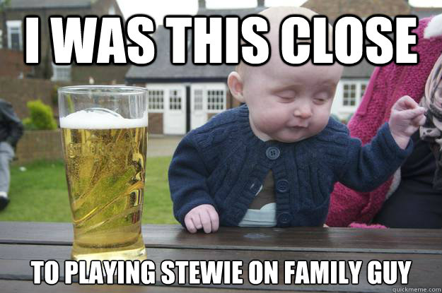 i was this close to playing stewie on family guy - Drunk Baby