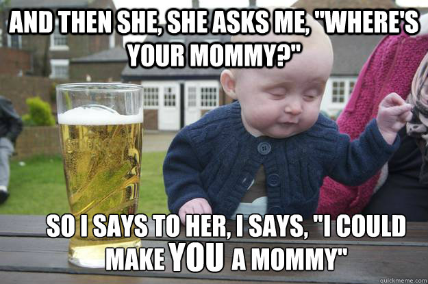 and then she she asks me wheres your mommy so i says t - Drunk Baby