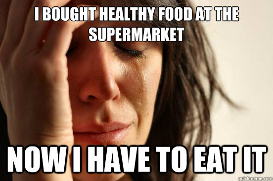 i bought healthy food at the supermarket now i have to eat i - First World Problems