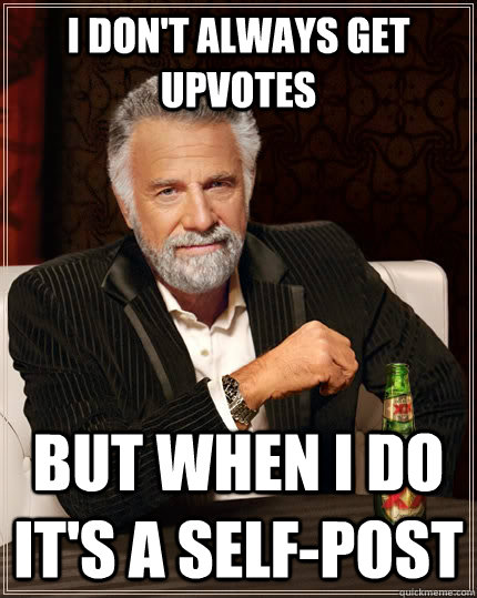 i dont always get upvotes but when i do its a selfpost ca - The Most Interesting Man In The World