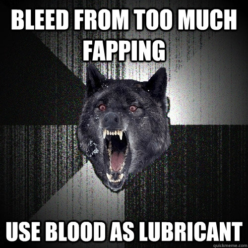 bleed from too much fapping use blood as lubricant - Insanity Wolf