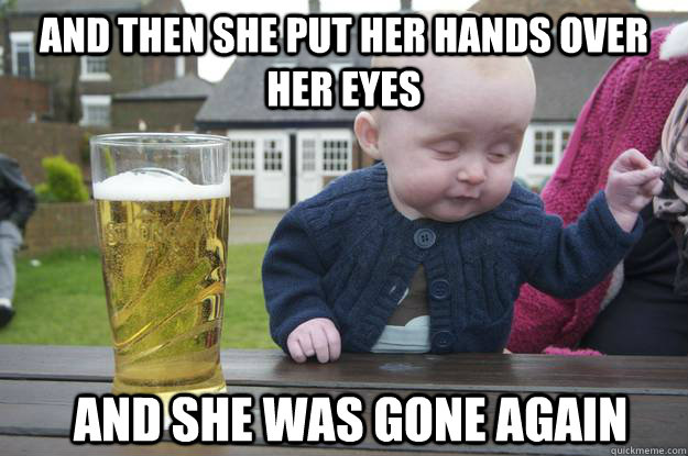 and then she put her hands over her eyes and she was gone ag - Drunk Baby