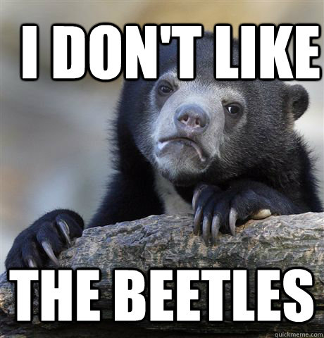 i dont like the beetles - Confession Bear
