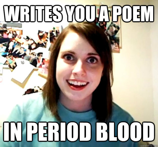 writes you a poem in period blood - Overly Attached Girlfriend