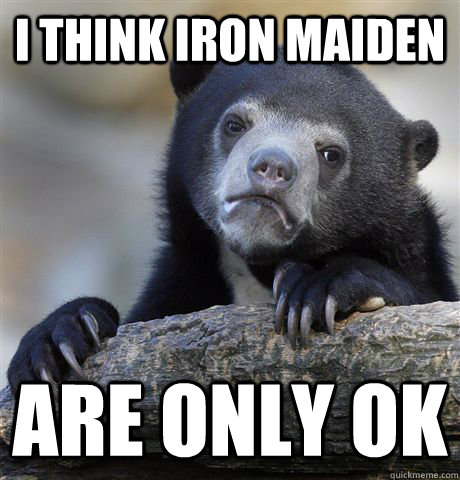 i think iron maiden are only ok - Confession Bear