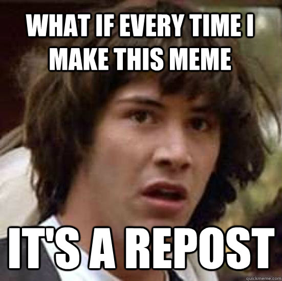 what if every time i make this meme its a repost - conspiracy keanu