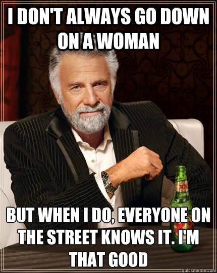 i dont always go down on a woman but when i do everyone on - The Most Interesting Man In The World