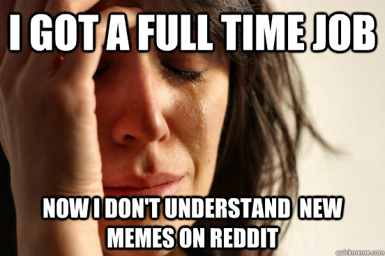 i got a full time job now i dont understand new memes on r - First World Problems