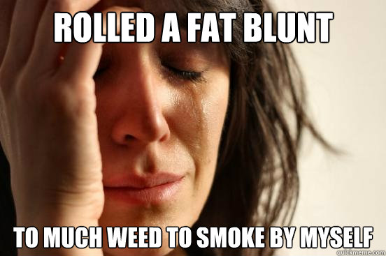 rolled a fat blunt to much weed to smoke by myself - First World Problems