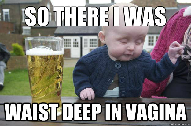 so there i was waist deep in vagina - Drunk Baby