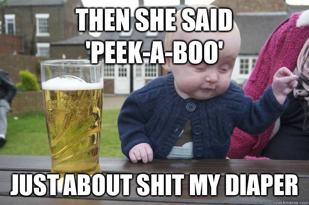 Then she said Peekaboo Just about shit my diaper - drunk baby