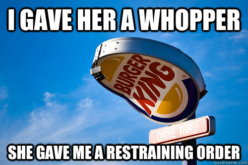 i gave her a whopper she gave me a restraining order -