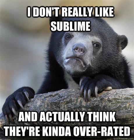 i dont really like sublime and actually think theyre kinda - Confession Bear