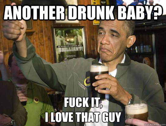 another drunk baby fuck it i love that guy - Upvoting Obama