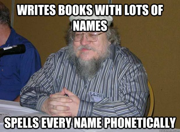 writes books with lots of names spells every name phonetical - Scumbag George R.R. Martin