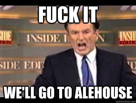 fuck it well go to alehouse - Bill OReilly Fuck It