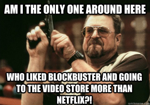am i the only one around here who liked blockbuster and goin - Am I the only one