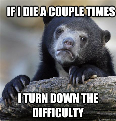 if i die a couple times i turn down the difficulty - Confession Bear