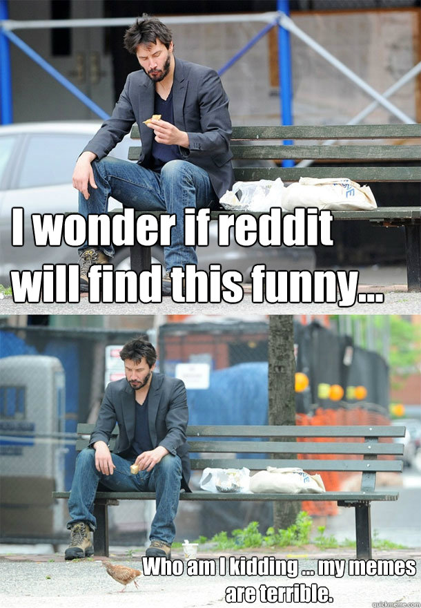 i wonder if reddit will find this funny who am i kidding - Sad Keanu