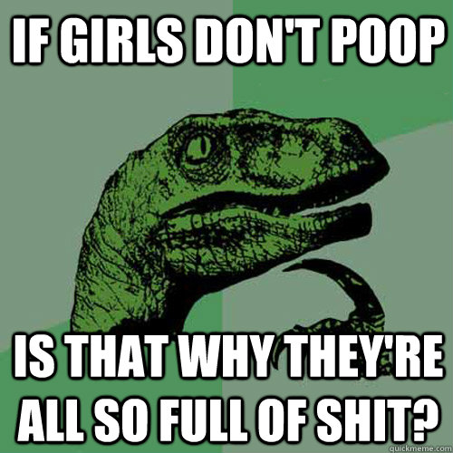 if girls dont poop is that why theyre all so full of shit - Philosoraptor