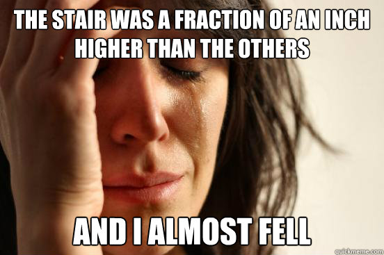 the stair was a fraction of an inch higher than the others a - First World Problems