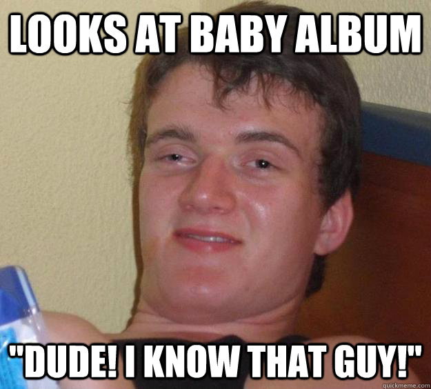 looks at baby album dude i know that guy - 10 Guy