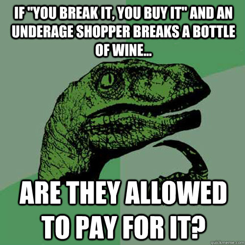 if you break it you buy it and an underage shopper breaks - Philosoraptor