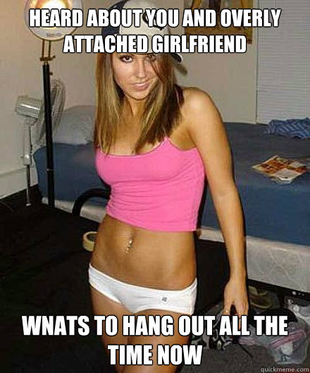 heard about you and overly attached girlfriend wnats to hang - Scumbag girl