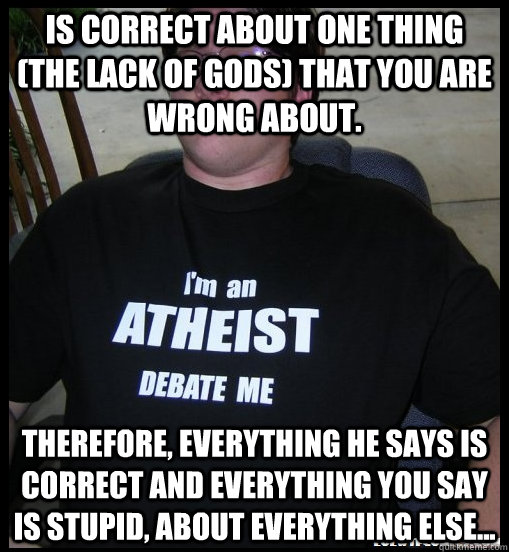 is correct about one thing the lack of gods that you are w - Scumbag Atheist