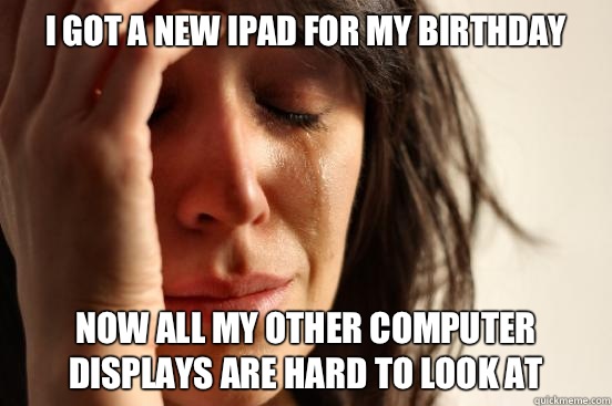 I got a new iPad for my birthday Now all my other computer d - First World Problems