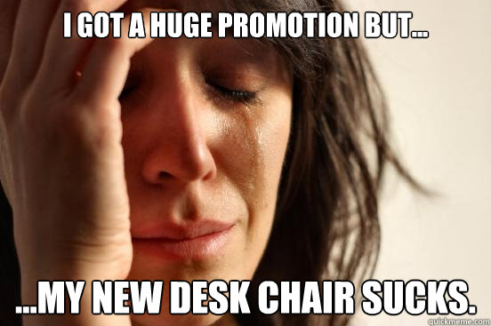 i got a huge promotion but my new desk chair sucks - First World Problems