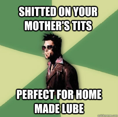 shitted on your mothers tits perfect for home made lube - Helpful Tyler Durden