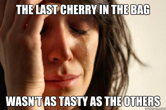 the last cherry in the bag wasnt as tasty as the others - First World Problems