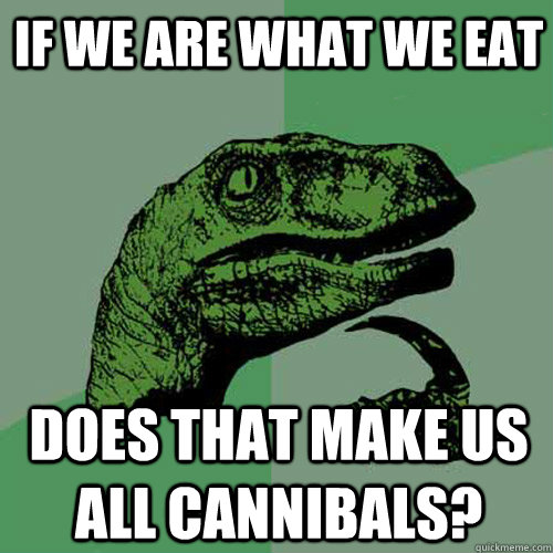 if we are what we eat does that make us all cannibals - Philosoraptor
