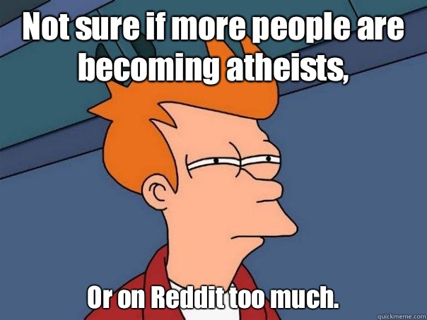 Not sure if more people are becoming atheists Or on Reddit t - Futurama Fry