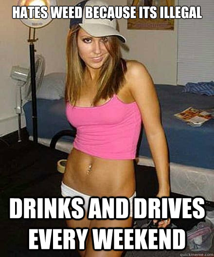 hates weed because its illegal drinks and drives every weeke - Scumbag girl